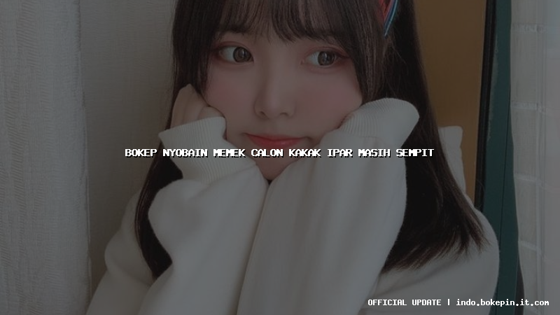 bokep nyobain memek calon kakak ipar masih sempit bokep nyobain memek calon kakak ipar masih sempit