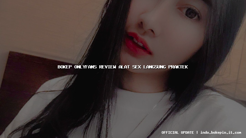 bokep onlyfans review alat sex langsung praktek