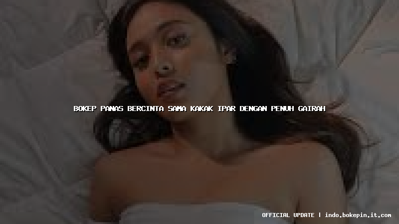 bokep panas bercinta sama kakak ipar dengan penuh gairah