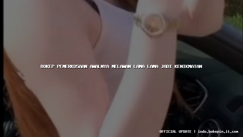 bokep pemerkosaan awalnya melawan lama lama jadi kenikmatan