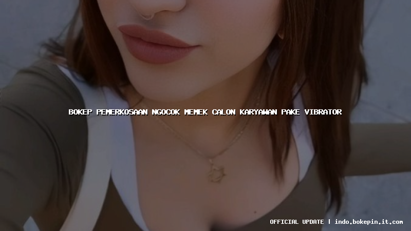 bokep pemerkosaan ngocok memek calon karyawan pake vibrator