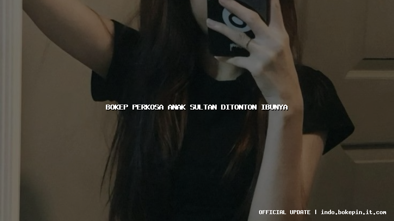 bokep perkosa anak sultan ditonton ibunya