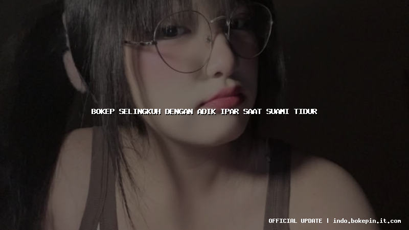 bokep selingkuh dengan adik ipar saat suami tidur