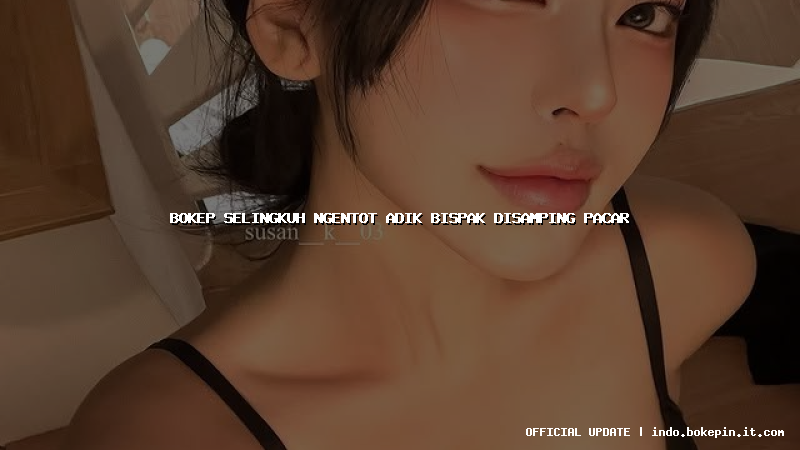 bokep selingkuh ngentot adik bispak disamping pacar