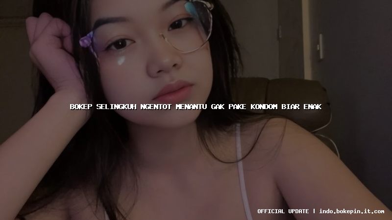 bokep selingkuh ngentot menantu gak pake kondom biar enak