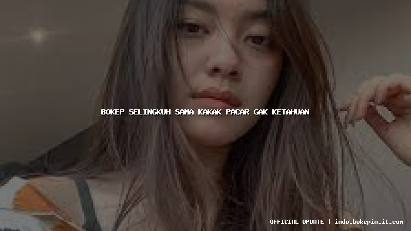 bokep selingkuh sama kakak pacar gak ketahuan