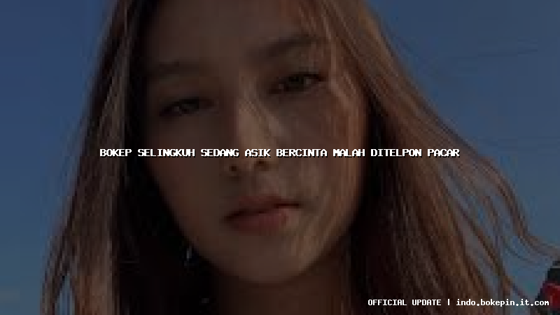 bokep selingkuh sedang asik bercinta malah ditelpon pacar bokep selingkuh sedang asik bercinta malah ditelpon pacar