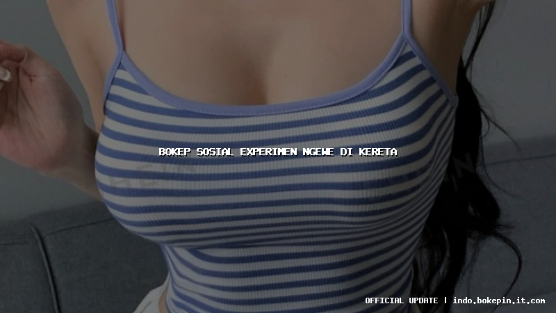 bokep sosial experimen ngewe di kereta bokep sosial experimen ngewe di kereta