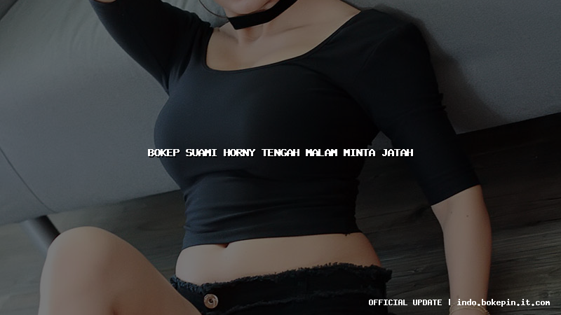 bokep suami horny tengah malam minta jatah