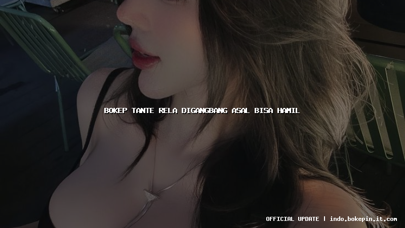 bokep tante rela digangbang asal bisa hamil