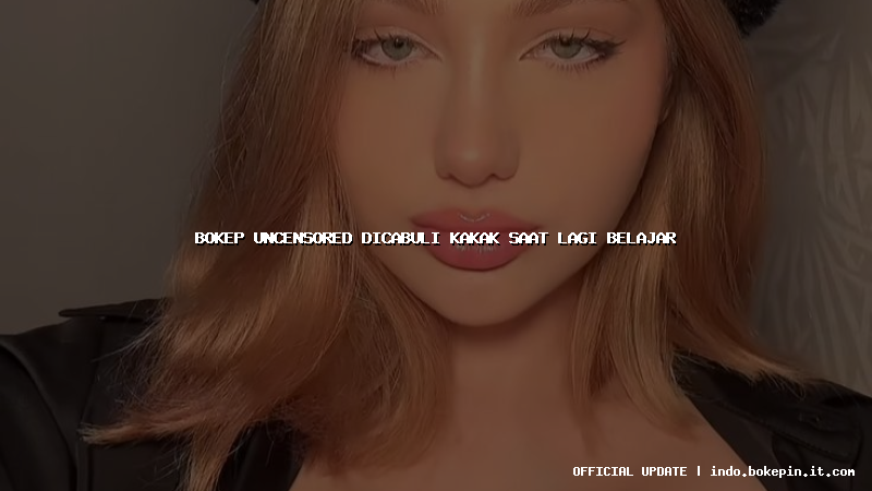 bokep uncensored dicabuli kakak saat lagi belajar