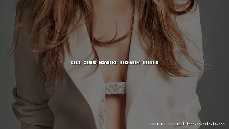 cici cindo ngantri dikentot gigilo