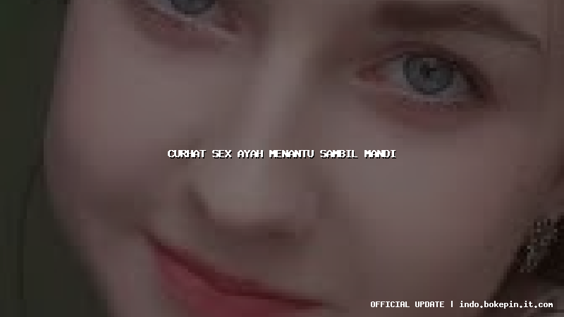 curhat sex ayah menantu sambil mandi curhat sex ayah menantu sambil mandi