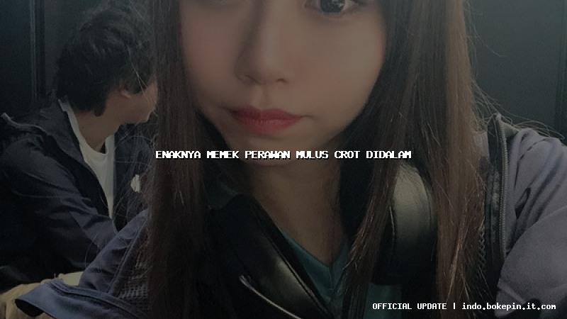 enaknya memek perawan mulus crot didalam