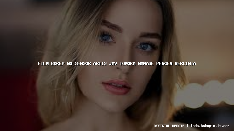 film bokep no sensor artis jav tomoka nanase pengen bercinta