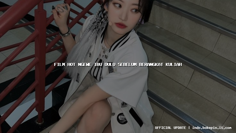film hot ngewe ibu dulu sebelum berangkat kuliah