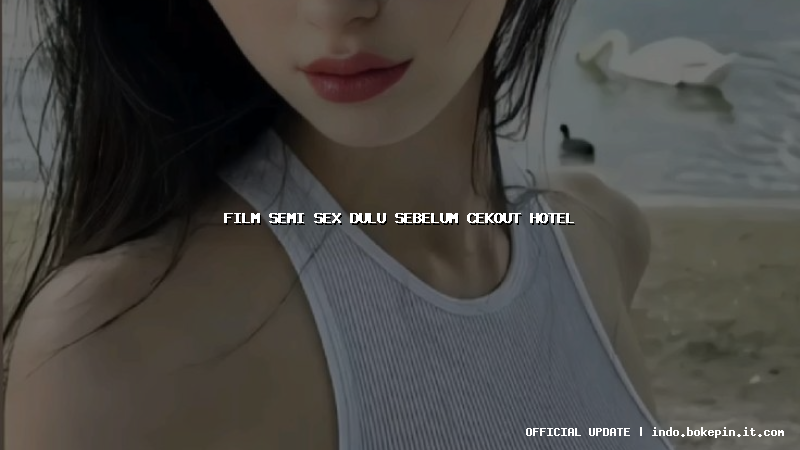 film semi sex dulu sebelum cekout hotel film semi sex dulu sebelum cekout hotel