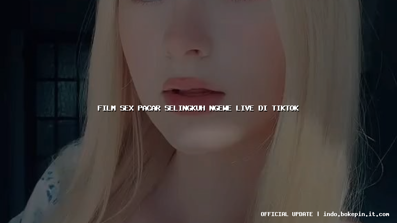 film sex pacar selingkuh ngewe live di tiktok film sex pacar selingkuh ngewe live di tiktok