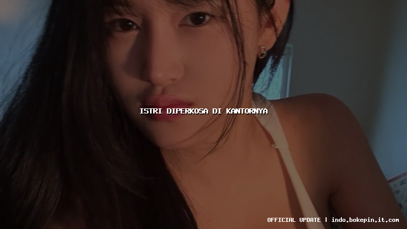 istri diperkosa di kantornya istri diperkosa di kantornya