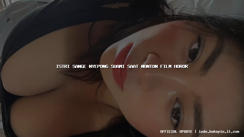 istri sange nyepong suami saat nonton film horor istri sange nyepong suami saat nonton film horor