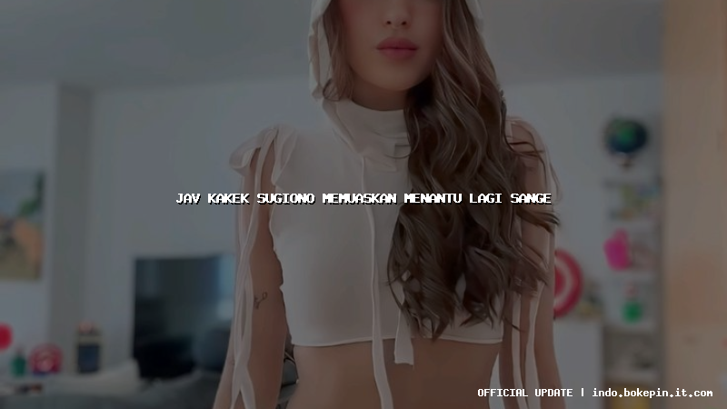 jav kakek sugiono memuaskan menantu lagi sange