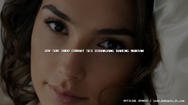 jav sub indo curhat sex diranjang bareng mantan