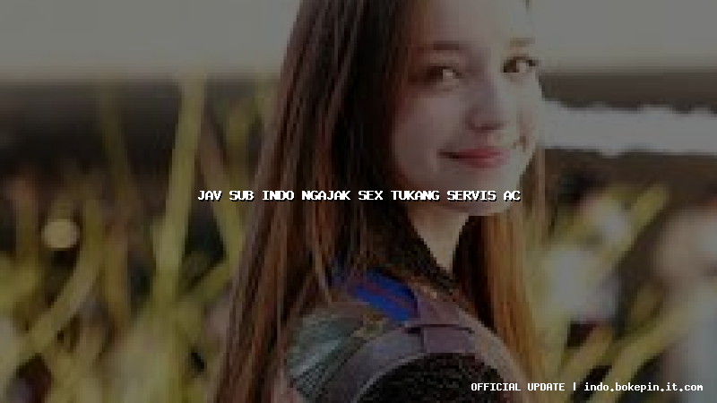 jav sub indo ngajak sex tukang servis ac