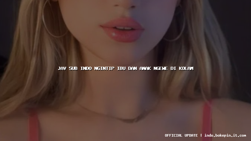jav sub indo ngintip ibu dan anak ngewe di kolam