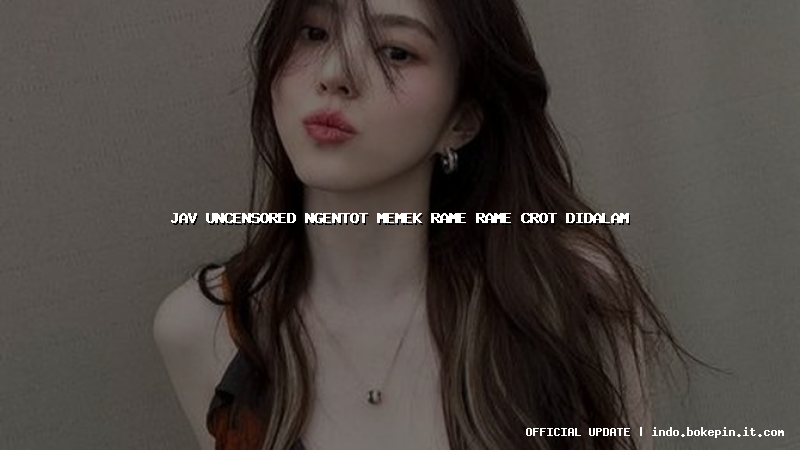 jav uncensored ngentot memek rame rame crot didalam