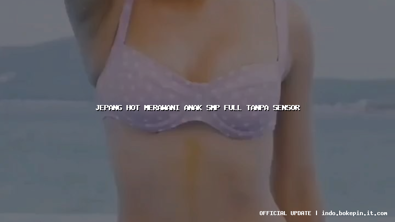 jepang hot merawani anak smp full tanpa sensor
