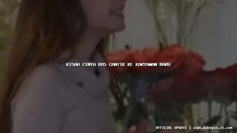 kisah cinta bos cantik ke karyawan baru