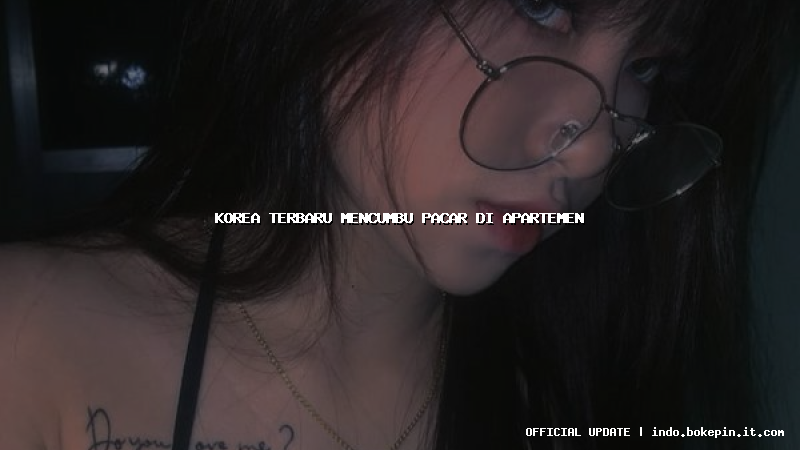 korea terbaru mencumbu pacar di apartemen