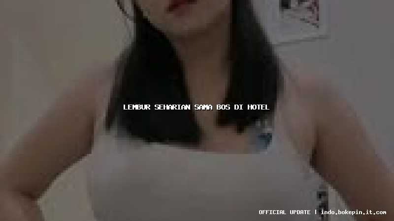 lembur seharian sama bos di hotel