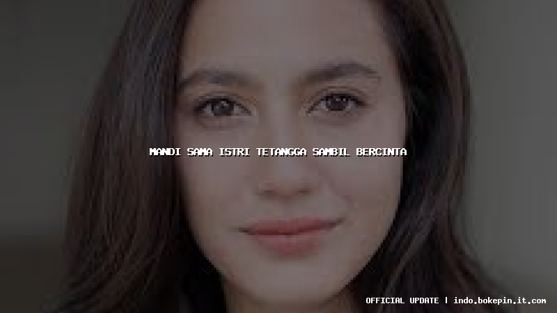 mandi sama istri tetangga sambil bercinta