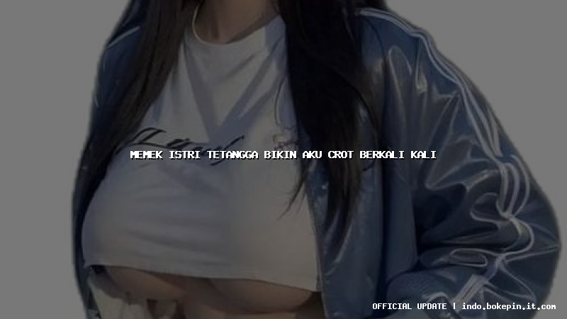 memek istri tetangga bikin aku crot berkali kali