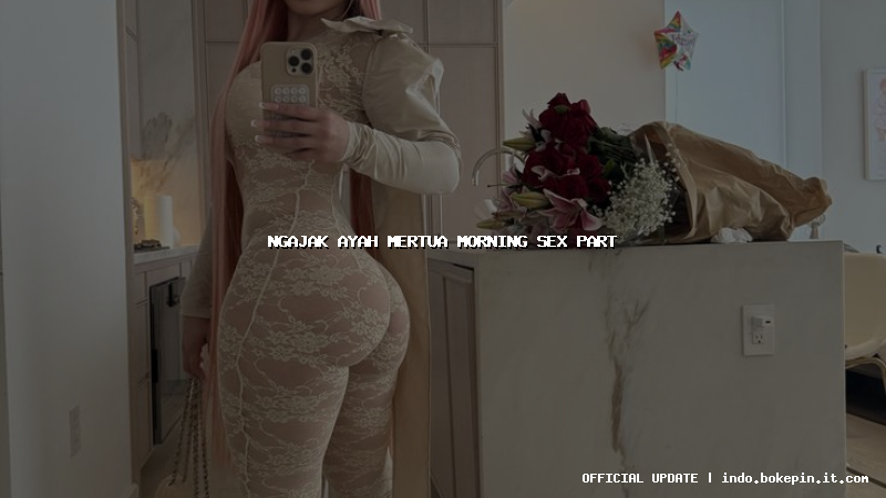 ngajak ayah mertua morning sex part