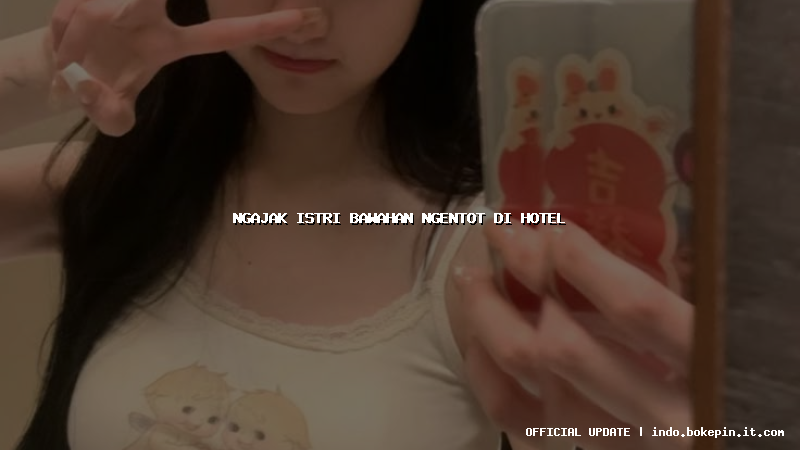 ngajak istri bawahan ngentot di hotel