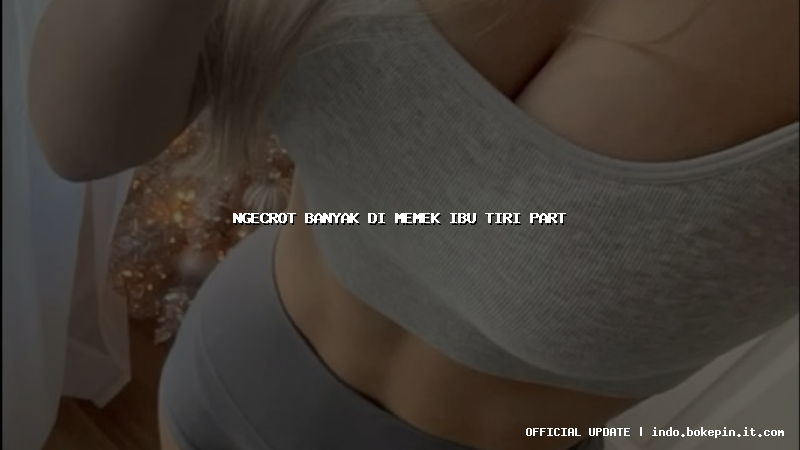 ngecrot banyak di memek ibu tiri part ngecrot banyak di memek ibu tiri part