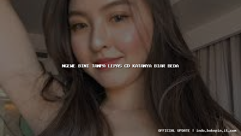 ngewe bini tanpa lepas cd katanya biar beda