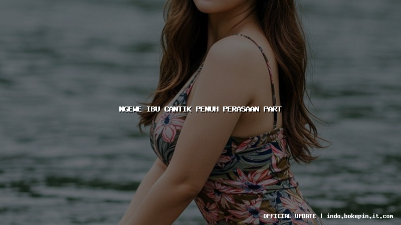 ngewe ibu cantik penuh perasaan part