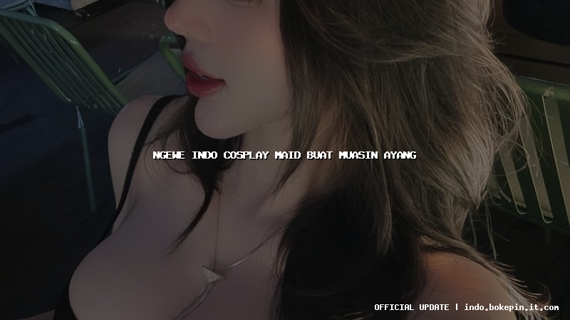 ngewe indo cosplay maid buat muasin ayang