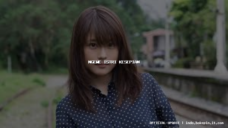 ngewe istri kesepian