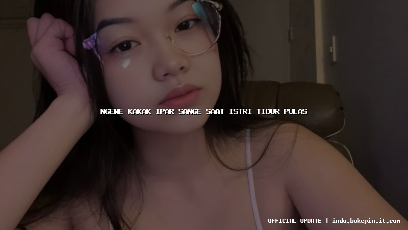 ngewe kakak ipar sange saat istri tidur pulas