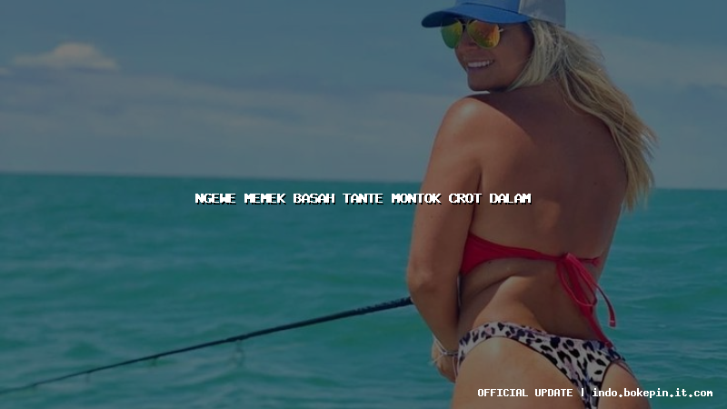 ngewe memek basah tante montok crot dalam