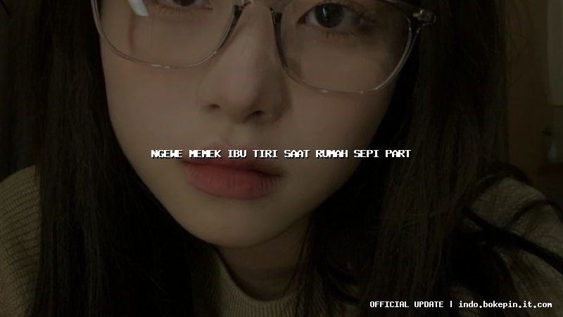 ngewe memek ibu tiri saat rumah sepi part