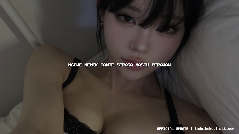 ngewe memek tante serasa masih perawan