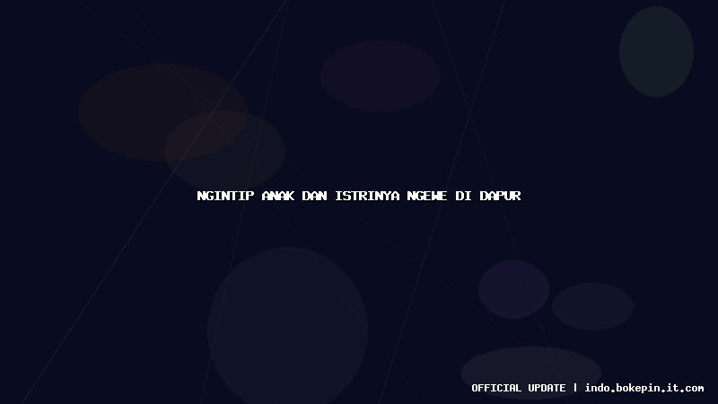 ngintip anak dan istrinya ngewe di dapur