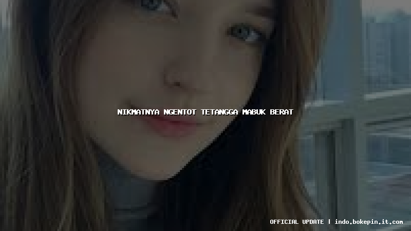 nikmatnya ngentot tetangga mabuk berat nikmatnya ngentot tetangga mabuk berat