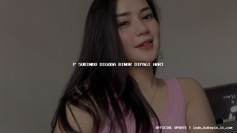 p subindo digoda binor dipagi hari