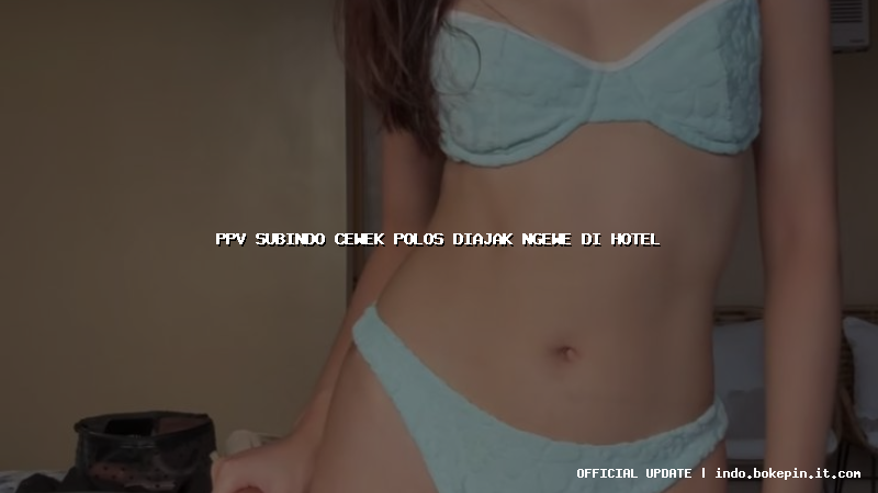 ppv subindo cewek polos diajak ngewe di hotel